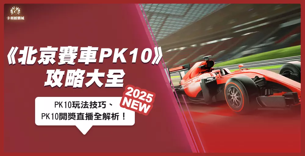2025北京賽車PK10攻略大全：玩法技巧、開獎直播全解析！